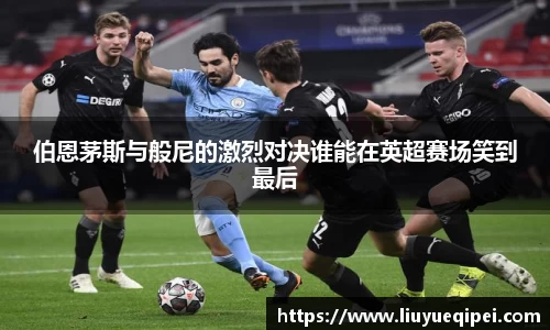 伯恩茅斯与般尼的激烈对决谁能在英超赛场笑到最后