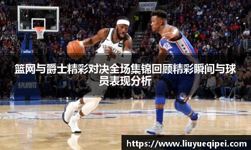 篮网与爵士精彩对决全场集锦回顾精彩瞬间与球员表现分析