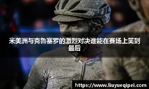 米美洲与克鲁塞罗的激烈对决谁能在赛场上笑到最后