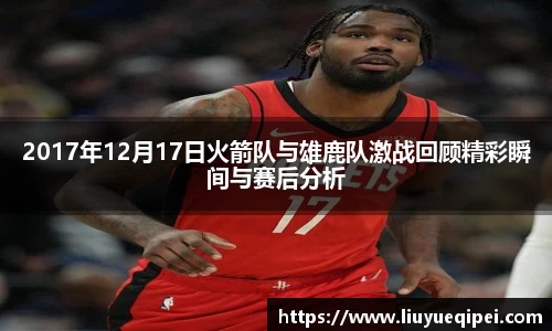 2017年12月17日火箭队与雄鹿队激战回顾精彩瞬间与赛后分析