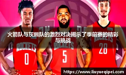 火箭队与灰熊队的激烈对决揭示了季前赛的精彩与挑战
