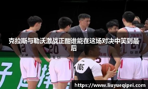 克拉斯与勒沃激战正酣谁能在这场对决中笑到最后