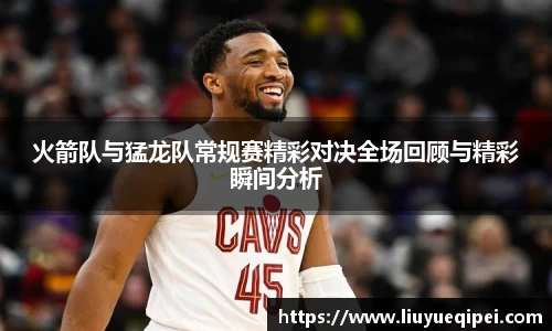 火箭队与猛龙队常规赛精彩对决全场回顾与精彩瞬间分析
