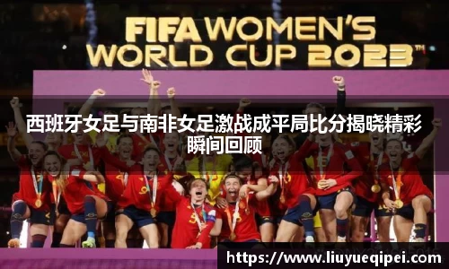 西班牙女足与南非女足激战成平局比分揭晓精彩瞬间回顾