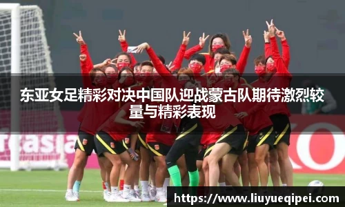 东亚女足精彩对决中国队迎战蒙古队期待激烈较量与精彩表现