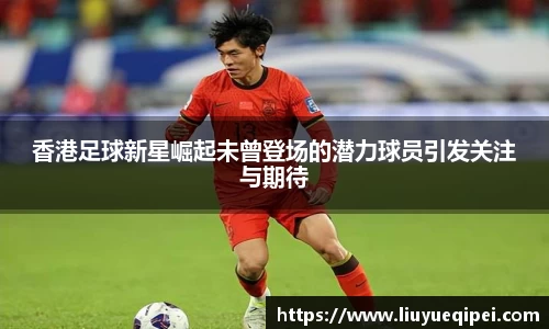 香港足球新星崛起未曾登场的潜力球员引发关注与期待