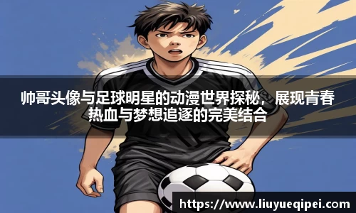 帅哥头像与足球明星的动漫世界探秘，展现青春热血与梦想追逐的完美结合