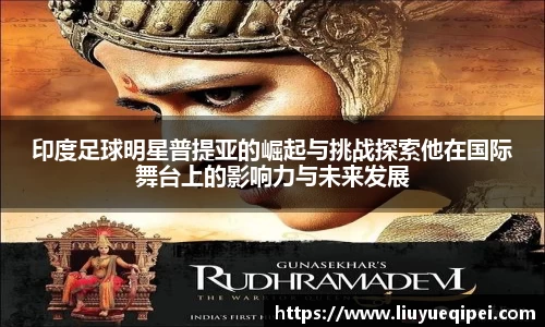 印度足球明星普提亚的崛起与挑战探索他在国际舞台上的影响力与未来发展