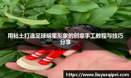 用粘土打造足球明星形象的创意手工教程与技巧分享