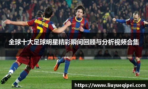 全球十大足球明星精彩瞬间回顾与分析视频合集