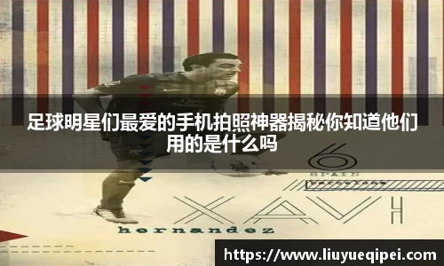 足球明星们最爱的手机拍照神器揭秘你知道他们用的是什么吗