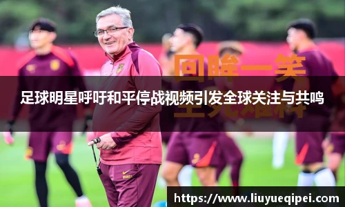 足球明星呼吁和平停战视频引发全球关注与共鸣