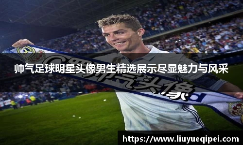 帅气足球明星头像男生精选展示尽显魅力与风采