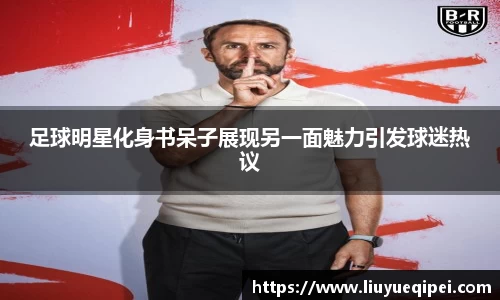 足球明星化身书呆子展现另一面魅力引发球迷热议