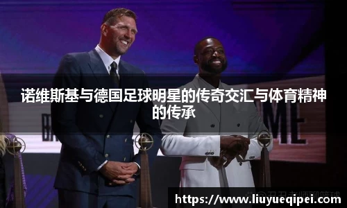 诺维斯基与德国足球明星的传奇交汇与体育精神的传承