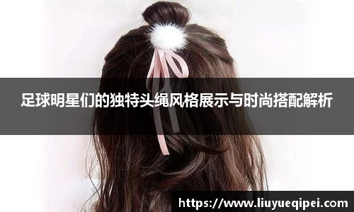 足球明星们的独特头绳风格展示与时尚搭配解析
