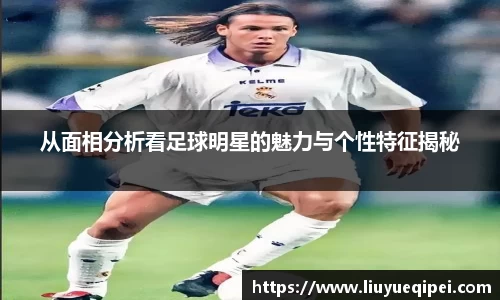 从面相分析看足球明星的魅力与个性特征揭秘