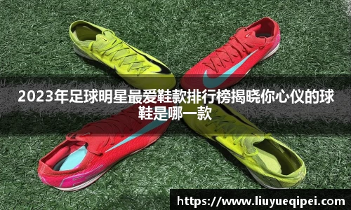 2023年足球明星最爱鞋款排行榜揭晓你心仪的球鞋是哪一款